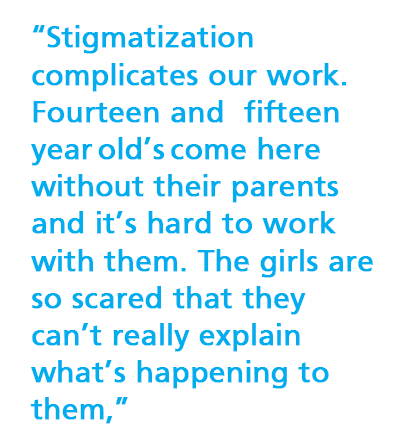 “Stigmatization  complicates our work. Fourteen and fifteen year old’s come here without their parents and it’s hard to work with them. The girls are so scared that they can’t really explain what’s happening to them,” 
