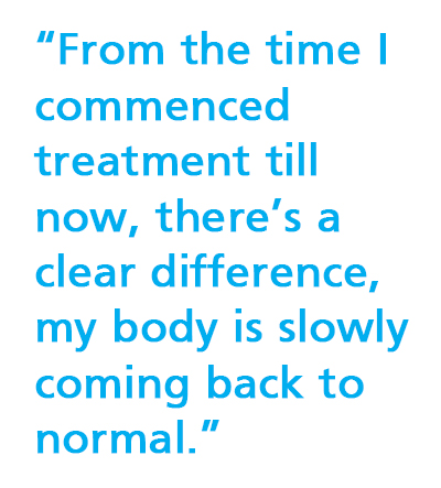 From the time I commenced treatment till now, there’s a clear difference, my body is slowly coming back to normal.
